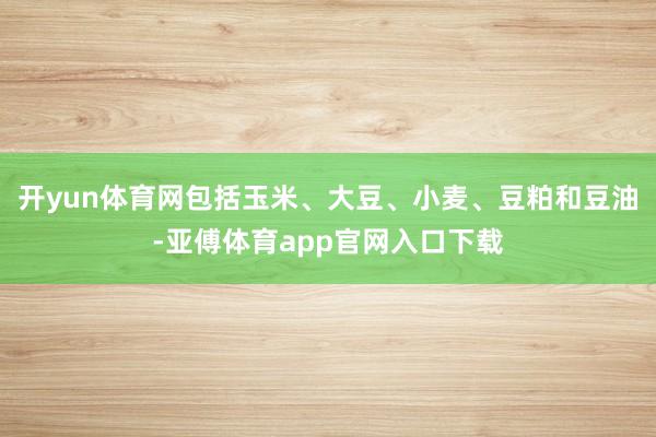 开yun体育网包括玉米、大豆、小麦、豆粕和豆油-亚傅体育app官网入口下载