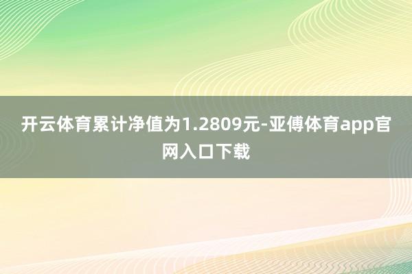 开云体育累计净值为1.2809元-亚傅体育app官网入口下载