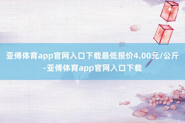 亚傅体育app官网入口下载最低报价4.00元/公斤-亚傅体育app官网入口下载