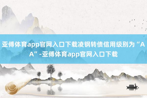 亚傅体育app官网入口下载凌钢转债信用级别为“AA”-亚傅体育app官网入口下载