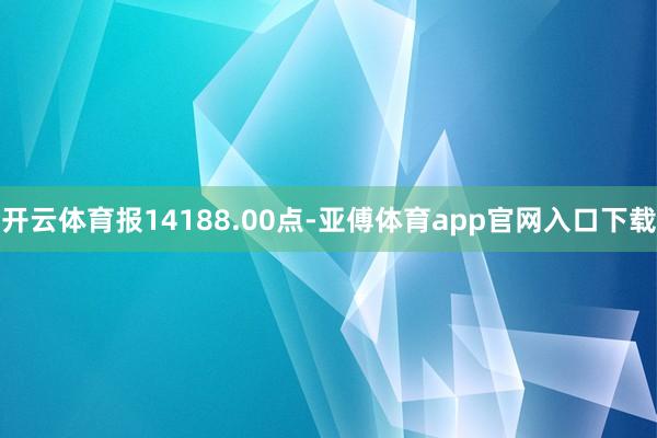 开云体育报14188.00点-亚傅体育app官网入口下载