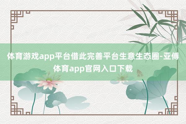 体育游戏app平台借此完善平台生意生态圈-亚傅体育app官网入口下载