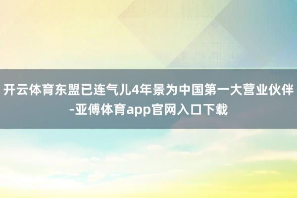 开云体育东盟已连气儿4年景为中国第一大营业伙伴-亚傅体育app官网入口下载