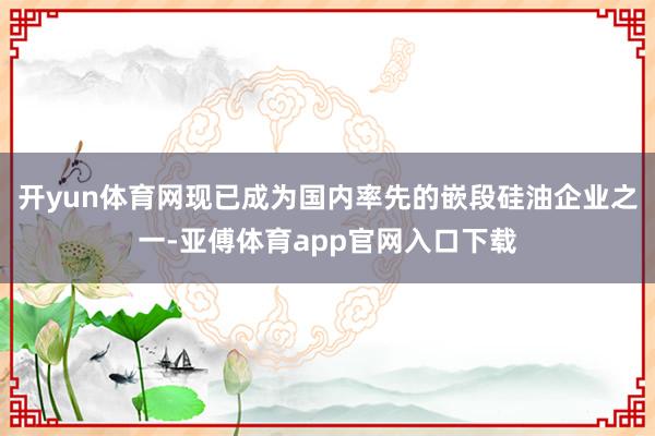 开yun体育网现已成为国内率先的嵌段硅油企业之一-亚傅体育app官网入口下载