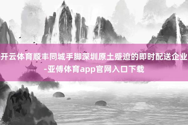 开云体育顺丰同城手脚深圳原土蹙迫的即时配送企业-亚傅体育app官网入口下载