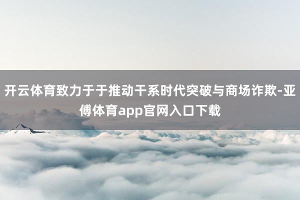 开云体育致力于于推动干系时代突破与商场诈欺-亚傅体育app官网入口下载