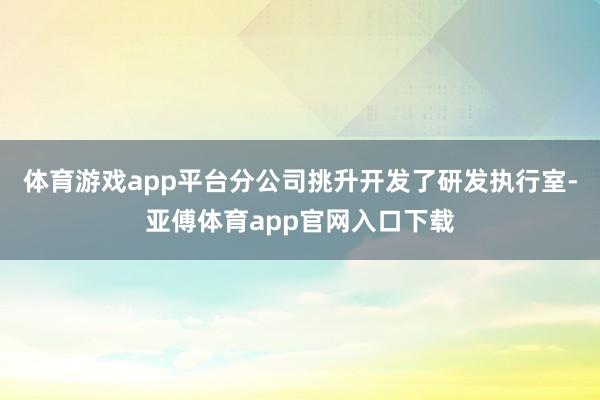 体育游戏app平台分公司挑升开发了研发执行室-亚傅体育app官网入口下载