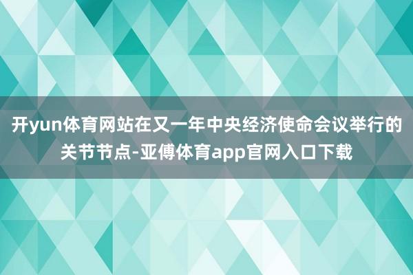 开yun体育网站在又一年中央经济使命会议举行的关节节点-亚傅体育app官网入口下载