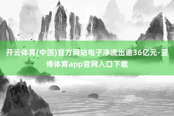 开云体育(中国)官方网站电子净流出逾36亿元-亚傅体育app官网入口下载