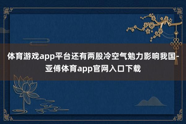 体育游戏app平台还有两股冷空气勉力影响我国-亚傅体育app官网入口下载