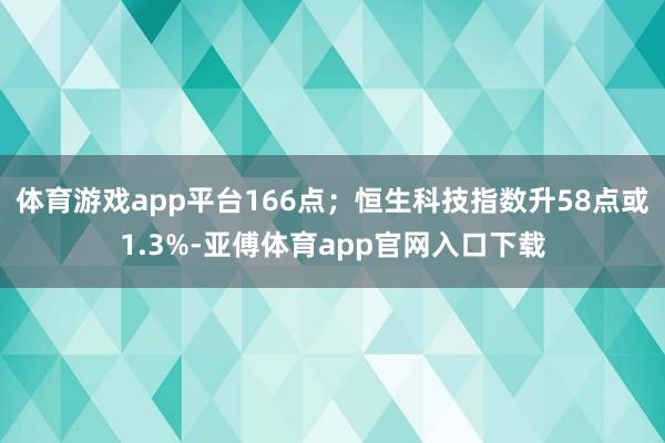 体育游戏app平台166点；恒生科技指数升58点或1.3%-亚傅体育app官网入口下载