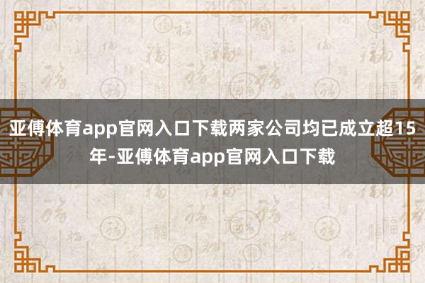 亚傅体育app官网入口下载两家公司均已成立超15年-亚傅体育app官网入口下载