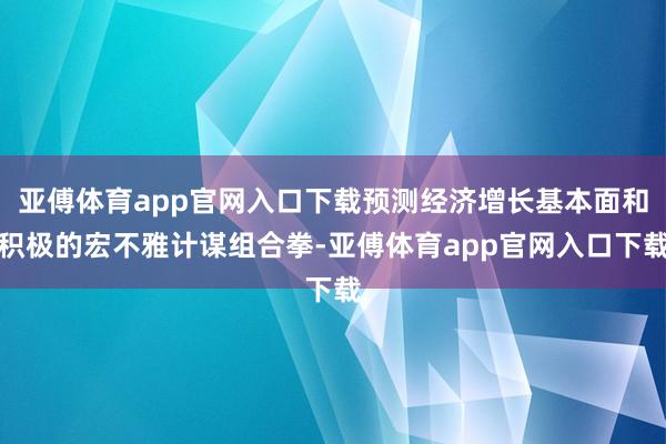 亚傅体育app官网入口下载预测经济增长基本面和积极的宏不雅计谋组合拳-亚傅体育app官网入口下载