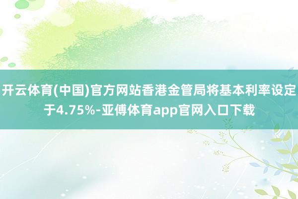 开云体育(中国)官方网站香港金管局将基本利率设定于4.75%-亚傅体育app官网入口下载