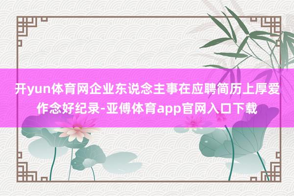 开yun体育网　　企业东说念主事在应聘简历上厚爱作念好纪录-亚傅体育app官网入口下载