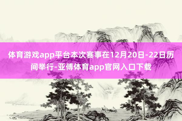 体育游戏app平台本次赛事在12月20日-22日历间举行-亚傅体育app官网入口下载