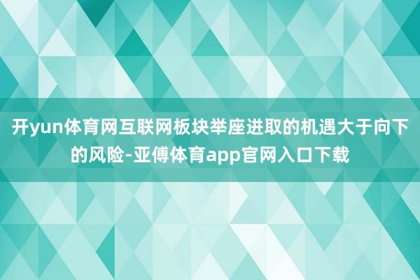 开yun体育网互联网板块举座进取的机遇大于向下的风险-亚傅体育app官网入口下载