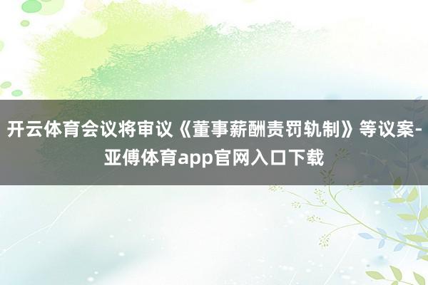 开云体育会议将审议《董事薪酬责罚轨制》等议案-亚傅体育app官网入口下载