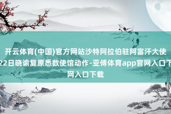 开云体育(中国)官方网站沙特阿拉伯驻阿富汗大使馆22日晓谕复原悉数使馆动作-亚傅体育app官网入口下载