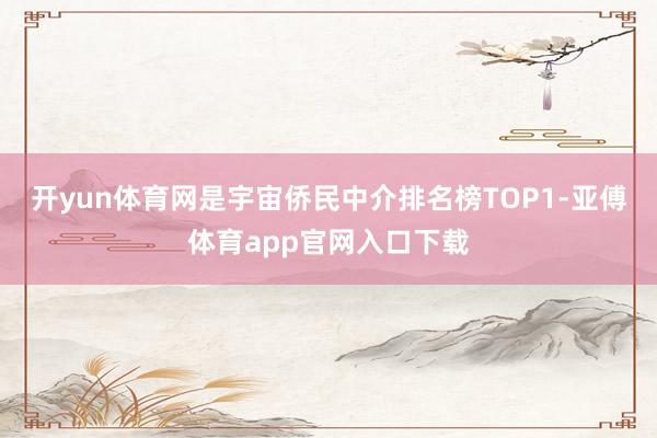 开yun体育网是宇宙侨民中介排名榜TOP1-亚傅体育app官网入口下载