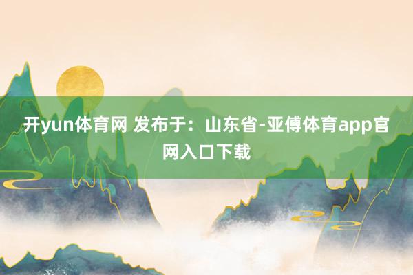 开yun体育网 发布于：山东省-亚傅体育app官网入口下载