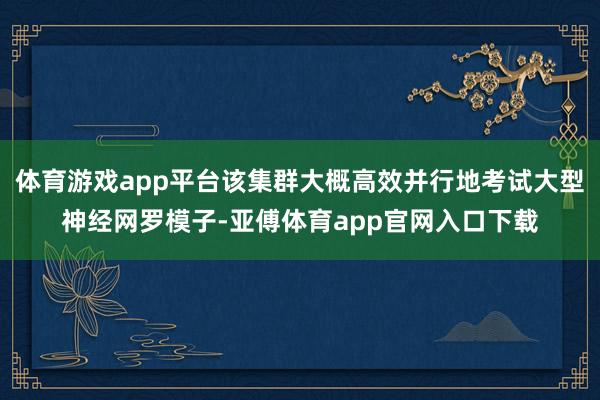 体育游戏app平台该集群大概高效并行地考试大型神经网罗模子-亚傅体育app官网入口下载