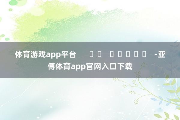 体育游戏app平台      		  					  -亚傅体育app官网入口下载