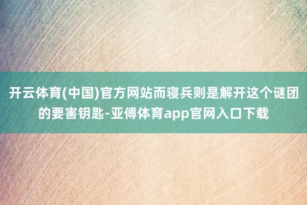 开云体育(中国)官方网站而寝兵则是解开这个谜团的要害钥匙-亚傅体育app官网入口下载