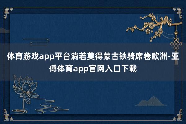 体育游戏app平台淌若莫得蒙古铁骑席卷欧洲-亚傅体育app官网入口下载