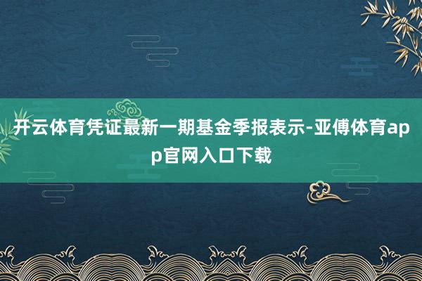 开云体育凭证最新一期基金季报表示-亚傅体育app官网入口下载