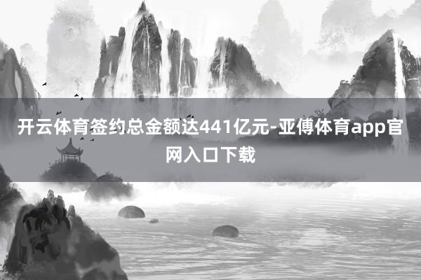 开云体育签约总金额达441亿元-亚傅体育app官网入口下载