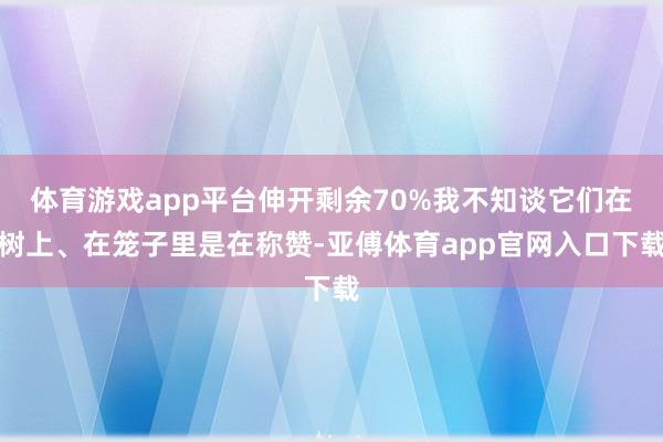 体育游戏app平台伸开剩余70%我不知谈它们在树上、在笼子里是在称赞-亚傅体育app官网入口下载