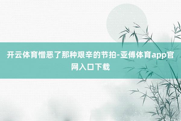 开云体育憎恶了那种艰辛的节拍-亚傅体育app官网入口下载