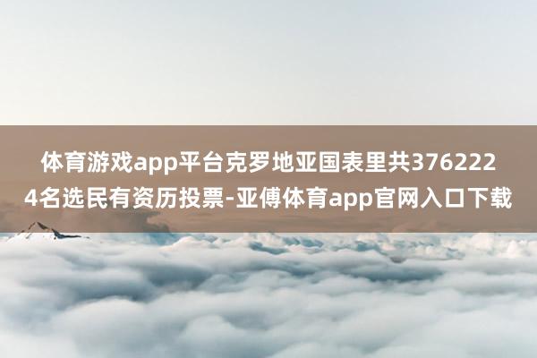 体育游戏app平台　　克罗地亚国表里共3762224名选民有资历投票-亚傅体育app官网入口下载