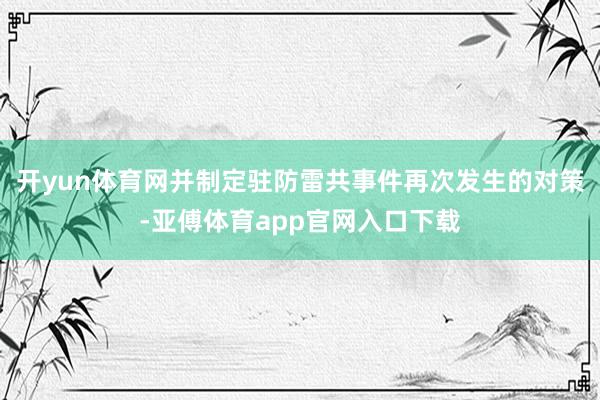 开yun体育网并制定驻防雷共事件再次发生的对策-亚傅体育app官网入口下载