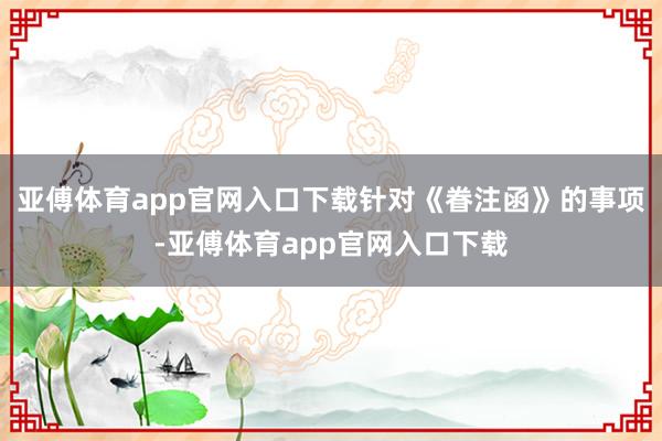 亚傅体育app官网入口下载针对《眷注函》的事项-亚傅体育app官网入口下载