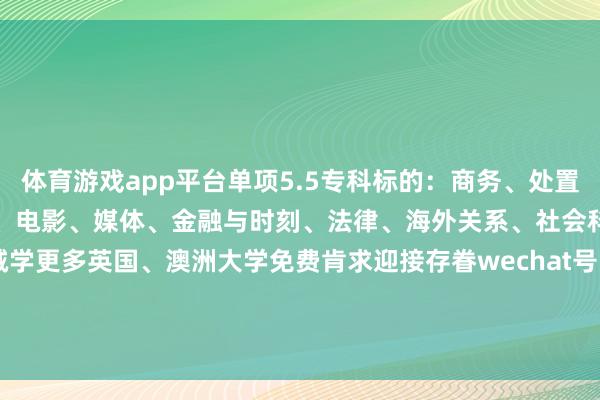 体育游戏app平台单项5.5专科标的：商务、处置、金融、盘算机科学、工程、电影、媒体、金融与时刻、法律、海外关系、社会科学、生命科学、热诚学更多英国、澳洲大学免费肯求迎接存眷wechat号：China_SUUK 发布于：广西壮族自治区-亚傅体育app官网入口下载