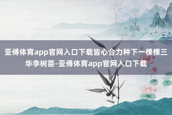 亚傅体育app官网入口下载皆心合力种下一棵棵三华李树苗-亚傅体育app官网入口下载