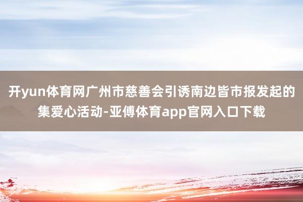 开yun体育网广州市慈善会引诱南边皆市报发起的集爱心活动-亚傅体育app官网入口下载