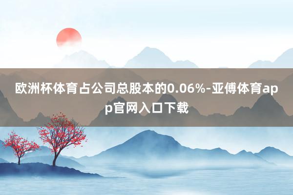 欧洲杯体育占公司总股本的0.06%-亚傅体育app官网入口下载