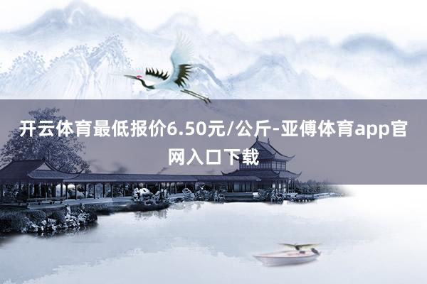 开云体育最低报价6.50元/公斤-亚傅体育app官网入口下载