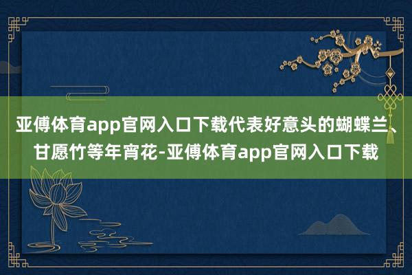 亚傅体育app官网入口下载代表好意头的蝴蝶兰、甘愿竹等年宵花-亚傅体育app官网入口下载