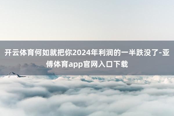 开云体育何如就把你2024年利润的一半跌没了-亚傅体育app官网入口下载