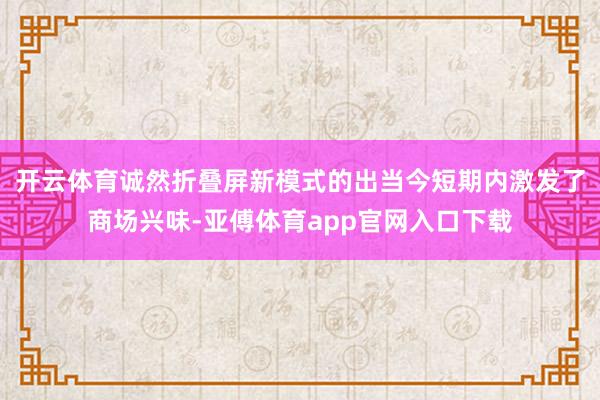 开云体育诚然折叠屏新模式的出当今短期内激发了商场兴味-亚傅体育app官网入口下载