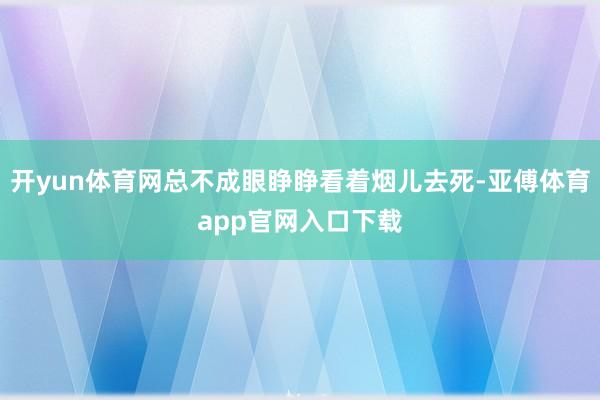 开yun体育网总不成眼睁睁看着烟儿去死-亚傅体育app官网入口下载