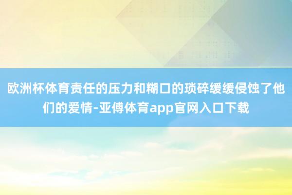 欧洲杯体育责任的压力和糊口的琐碎缓缓侵蚀了他们的爱情-亚傅体育app官网入口下载