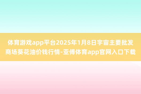 体育游戏app平台2025年1月8日宇宙主要批发商场葵花油价钱行情-亚傅体育app官网入口下载