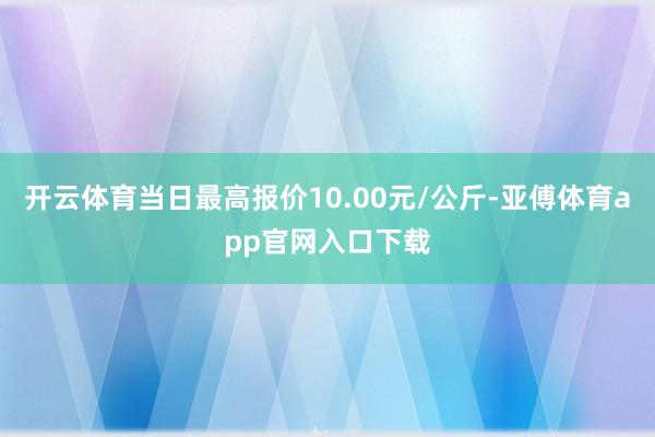 开云体育当日最高报价10.00元/公斤-亚傅体育app官网入口下载