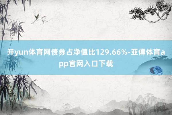 开yun体育网债券占净值比129.66%-亚傅体育app官网入口下载