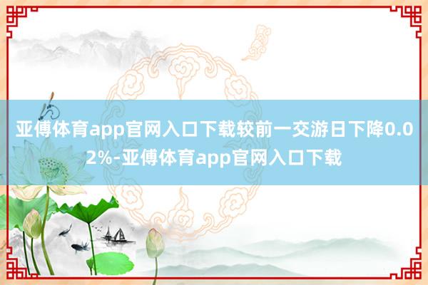 亚傅体育app官网入口下载较前一交游日下降0.02%-亚傅体育app官网入口下载